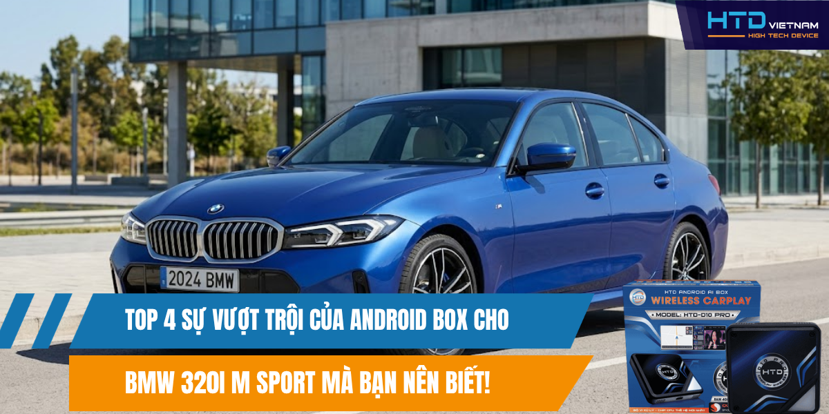 Top 4 Sự Vượt Trội Của Android Box Cho BMW 320i M Sport Mà Bạn Nên Biết!