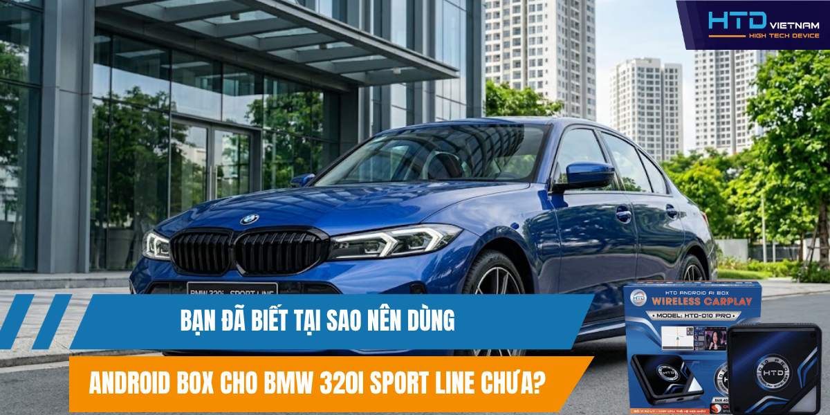 Bạn đã biết tại sao nên dùng Android Box cho BMW 320i Sport Line chưa?