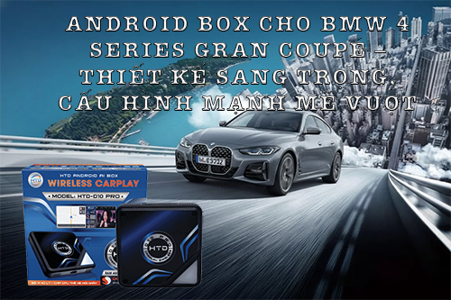 Android Box cho BMW 4 Series Gran Coupé – thiết kế sang trọng, cấu hình mạnh mẽ vượt trội