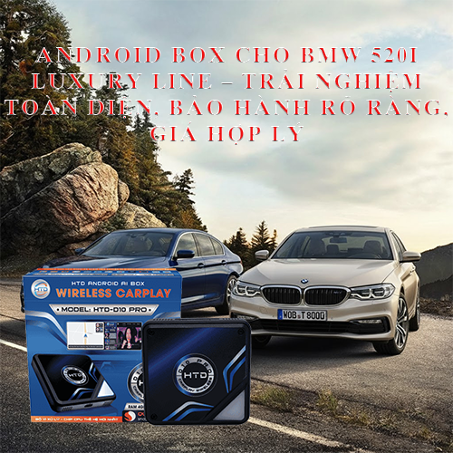 Android Box cho BMW 520i Luxury Line – trải nghiệm toàn diện, bảo hành rõ ràng, giá hợp lý