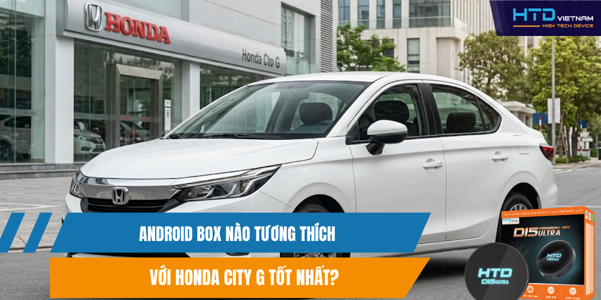Android Box Nào Tương Thích Với Honda City G Tốt Nhất?