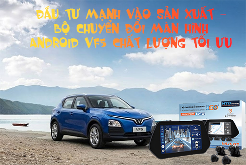 Đầu tư mạnh vào sản xuất – bộ chuyển đổi màn hình Android VF5 chất lượng tối ưu