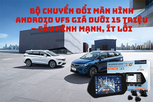 Bộ chuyển đổi màn hình Android VF5 giá dưới 15 triệu – cấu hình mạnh, ít lỗi