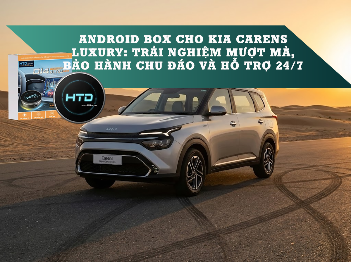 Android Box cho KIA Carens Luxury: Trải nghiệm mượt mà, bảo hành chu đáo và hỗ trợ 24/7