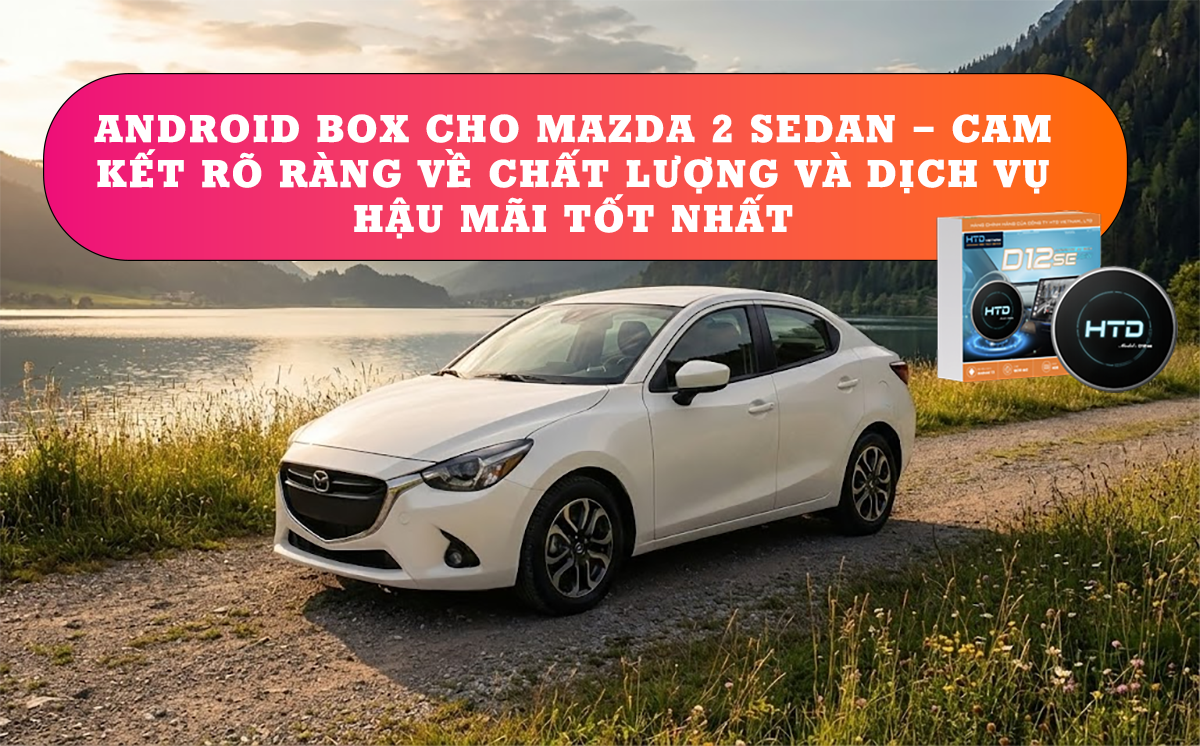 Android Box cho Mazda 2 Sedan – Cam kết rõ ràng về chất lượng và dịch vụ hậu mãi tốt nhất