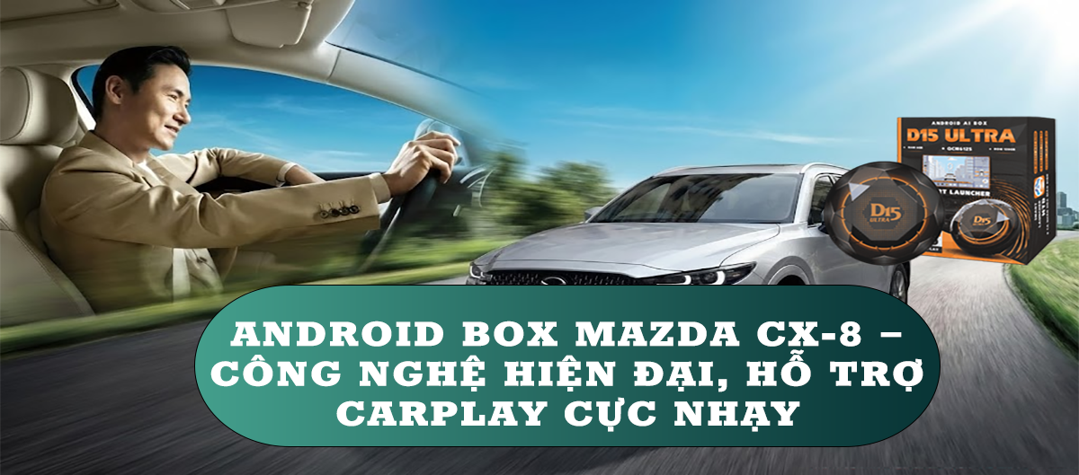 Android Box Mazda CX-8 – Công nghệ hiện đại, hỗ trợ CarPlay cực nhạy