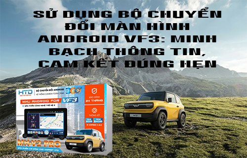 Sử Dụng Bộ Chuyển Đổi Màn Hình Android VF3: Minh Bạch Thông Tin, Cam Kết Đúng Hẹn