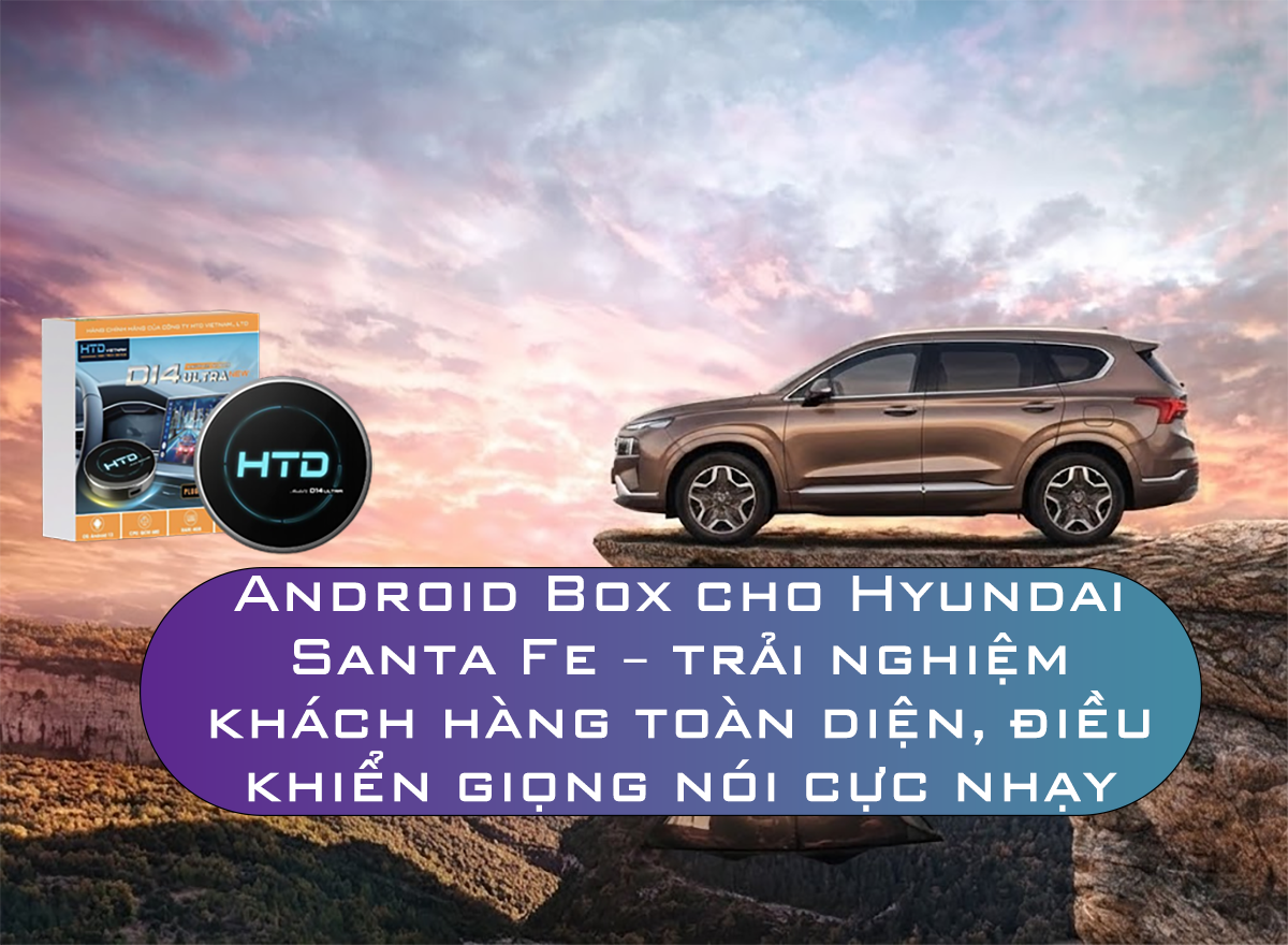 Android Box cho Hyundai Santa Fe – trải nghiệm khách hàng toàn diện, điều khiển giọng nói cực nhạy