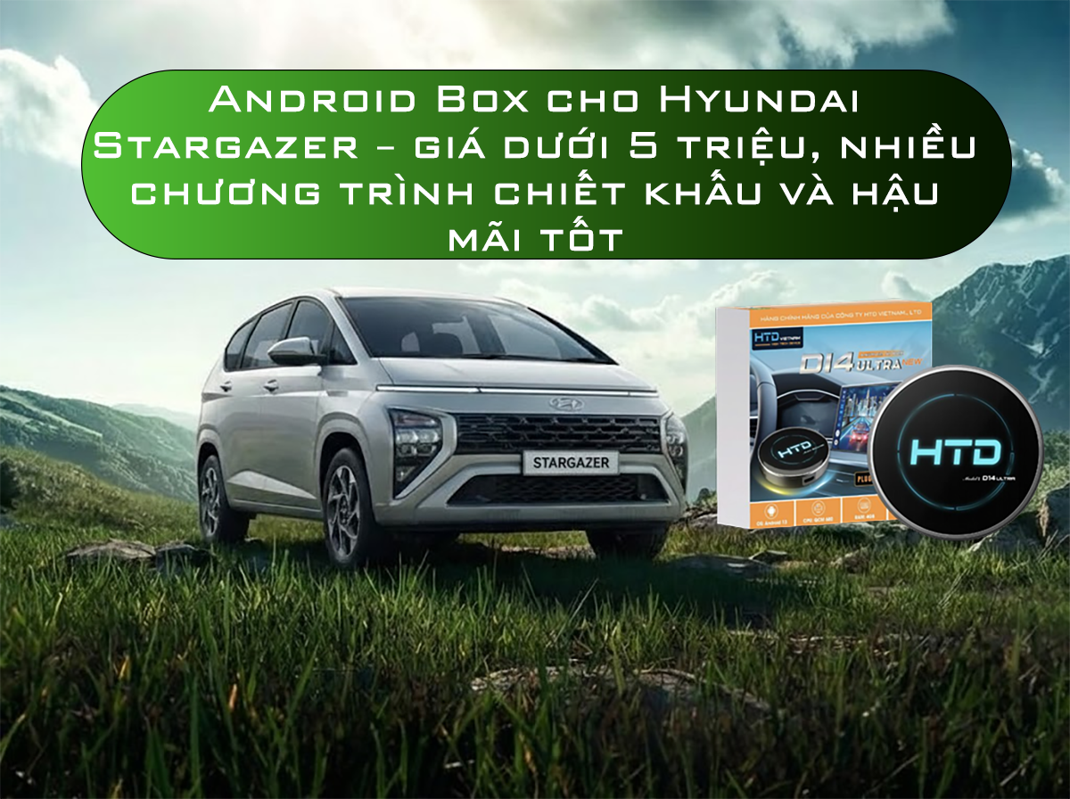 Android Box cho Hyundai Stargazer – giá dưới 5 triệu, nhiều chương trình chiết khấu và hậu mãi tốt