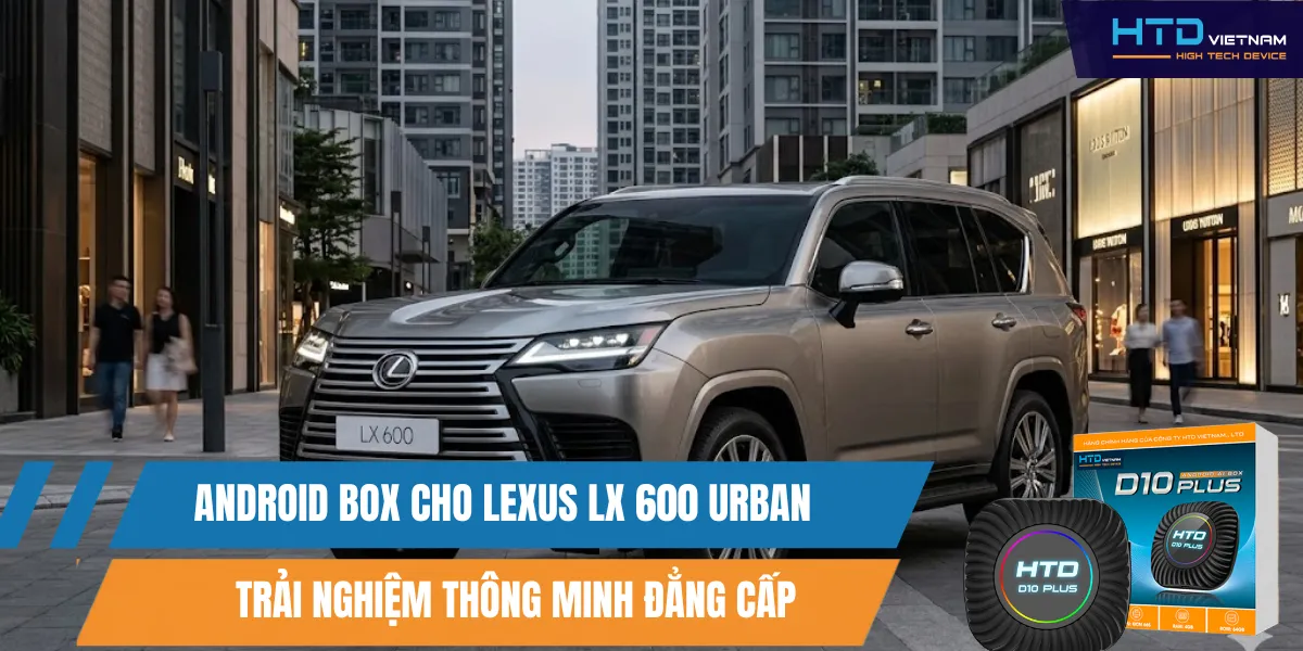 Android Box Cho Lexus LX 600 Urban Trải Nghiệm Thông Minh Đẳng Cấp