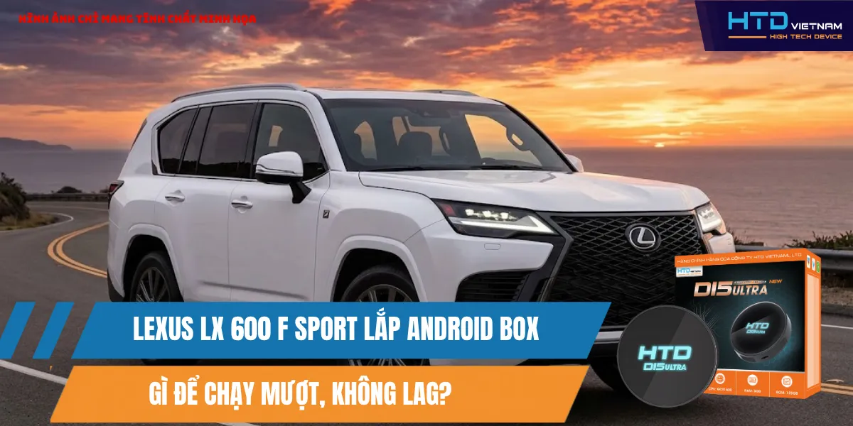 Lexus LX 600 F Sport Lắp Android Box Gì Để Chạy Mượt, Không Lag?