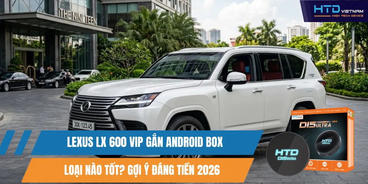 Lexus LX 600 VIP Gắn Android Box Loại Nào Tốt? Gợi Ý Đáng Tiền 2026