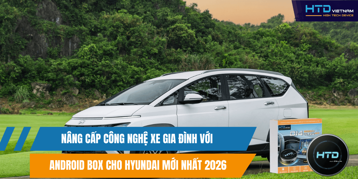 Nâng Cấp Công Nghệ Xe Gia Đình Với Android Box Cho Hyundai Mới Nhất 2026